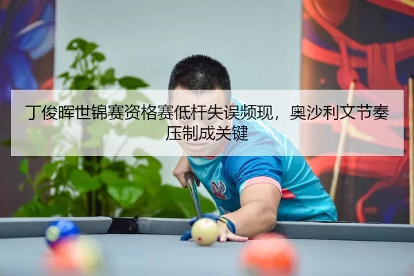 丁俊晖世锦赛资格赛低杆失误频现，奥沙利文节奏压制成关键