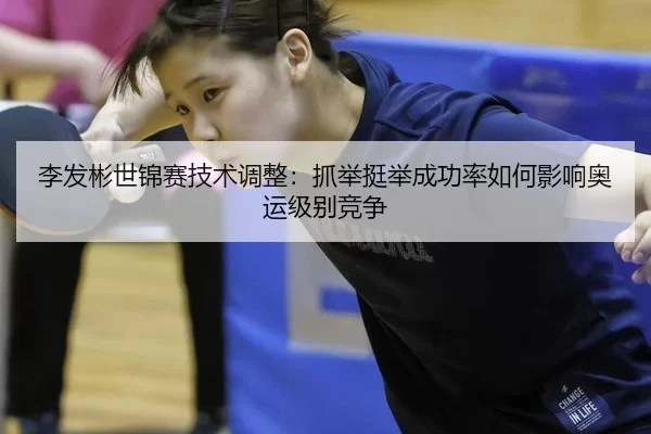 李发彬世锦赛技术调整：抓举挺举成功率如何影响奥运级别竞争
