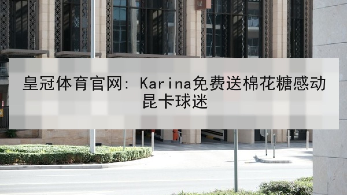 皇冠体育官网: Karina免费送棉花糖感动昆卡球迷 皇冠体育官网: Karina免费送棉花糖感动昆卡球迷