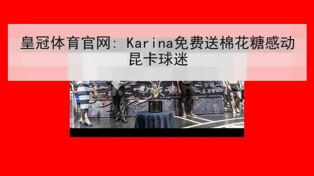 皇冠体育官网: Karina免费送棉花糖感动昆卡球迷