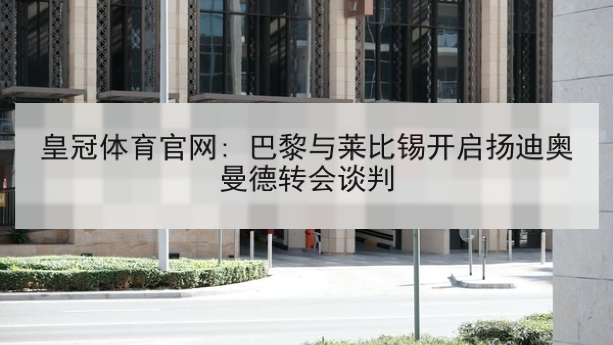 皇冠体育官网: 巴黎与莱比锡开启扬迪奥曼德转会谈判 皇冠体育官网: 巴黎与莱比锡开启扬迪奥曼德转会谈判