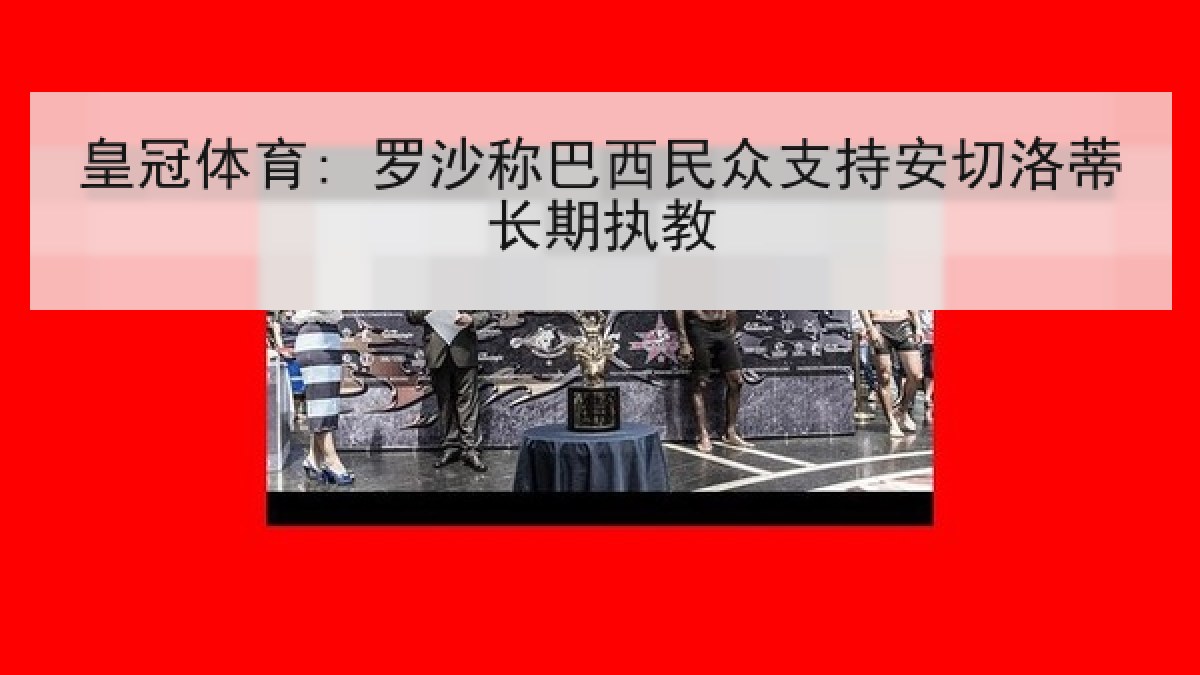 皇冠体育: 罗沙称巴西民众支持安切洛蒂长期执教 皇冠体育: 罗沙称巴西民众支持安切洛蒂长期执教