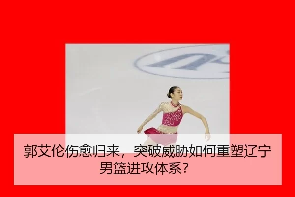 郭艾伦伤愈归来，突破威胁如何重塑辽宁男篮进攻体系？