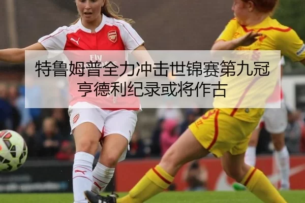 特鲁姆普全力冲击世锦赛第九冠 亨德利纪录或将作古
