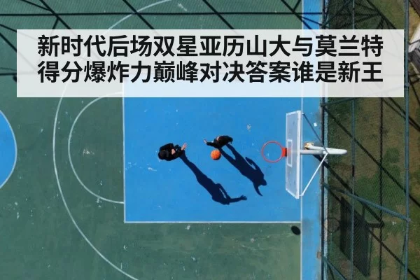 新时代后场双星亚历山大与莫兰特得分爆炸力巅峰对决答案谁是新王