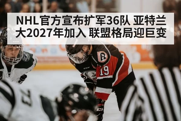 NHL官方宣布扩军36队 亚特兰大2027年加入 联盟格局迎巨变