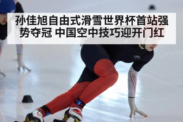 孙佳旭自由式滑雪世界杯首站强势夺冠 中国空中技巧迎开门红