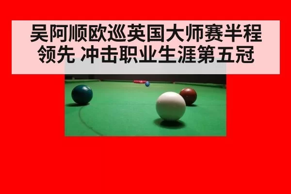 吴阿顺欧巡英国大师赛半程领先 冲击职业生涯第五冠